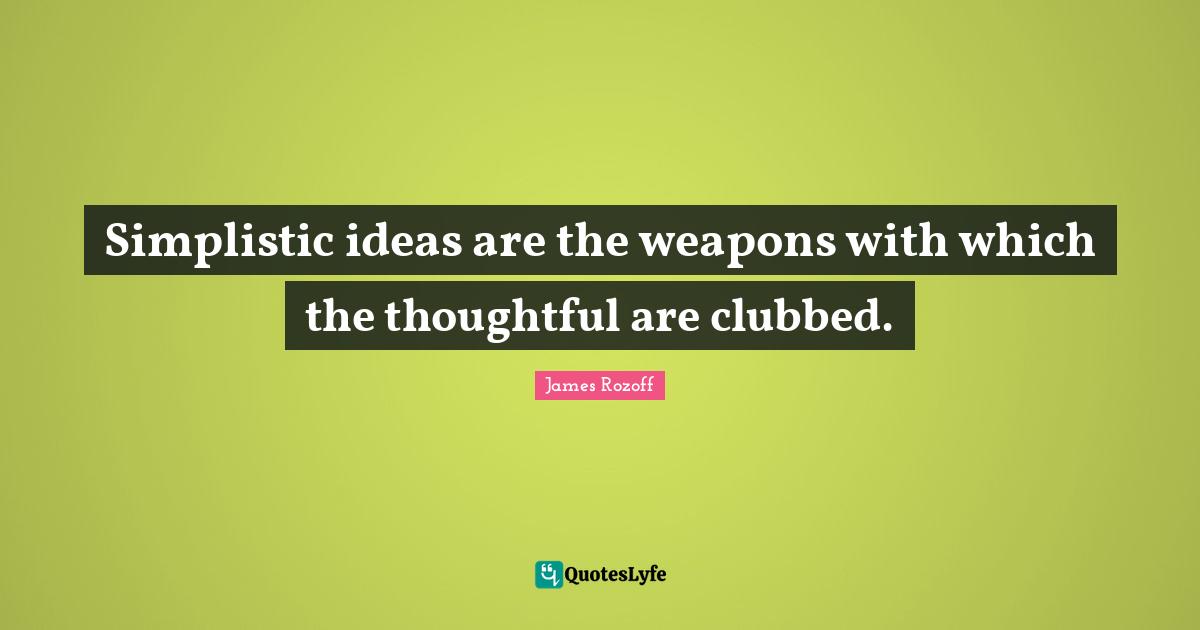 Simplistic ideas are the weapons with which the thoughtful are clubbed.