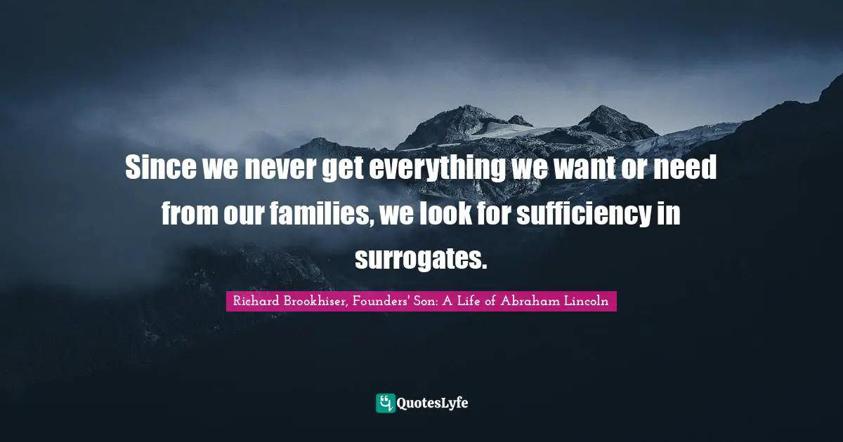 Richard Brookhiser, Founders' Son: A Life of Abraham Lincoln Quotes: Since we never get everything we want or need from our families, we look for sufficiency in surrogates.