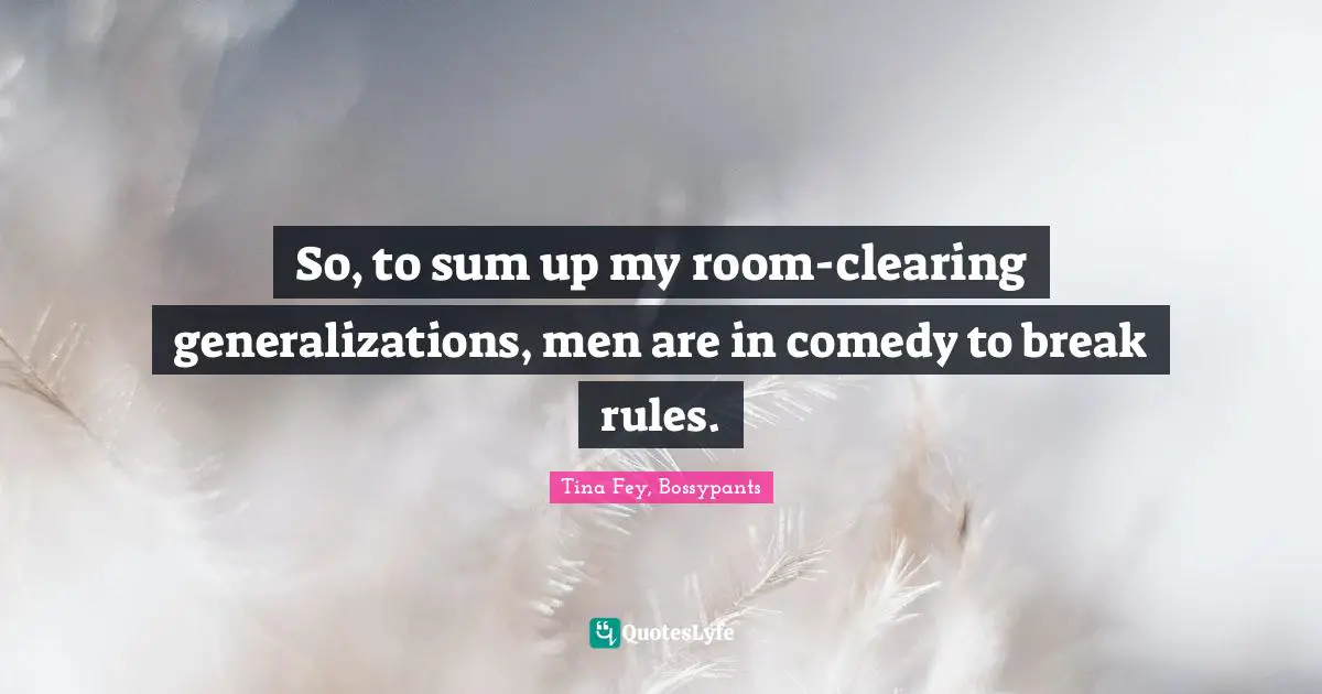 Tina Fey, Bossypants Quotes: "So, to sum up my room-clearing generalizations, men are in comedy to break rules."