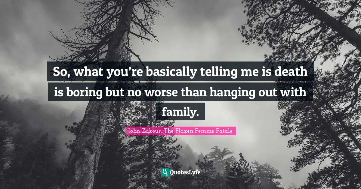 So, what you’re basically telling me is death is boring but no worse than hanging out with family.