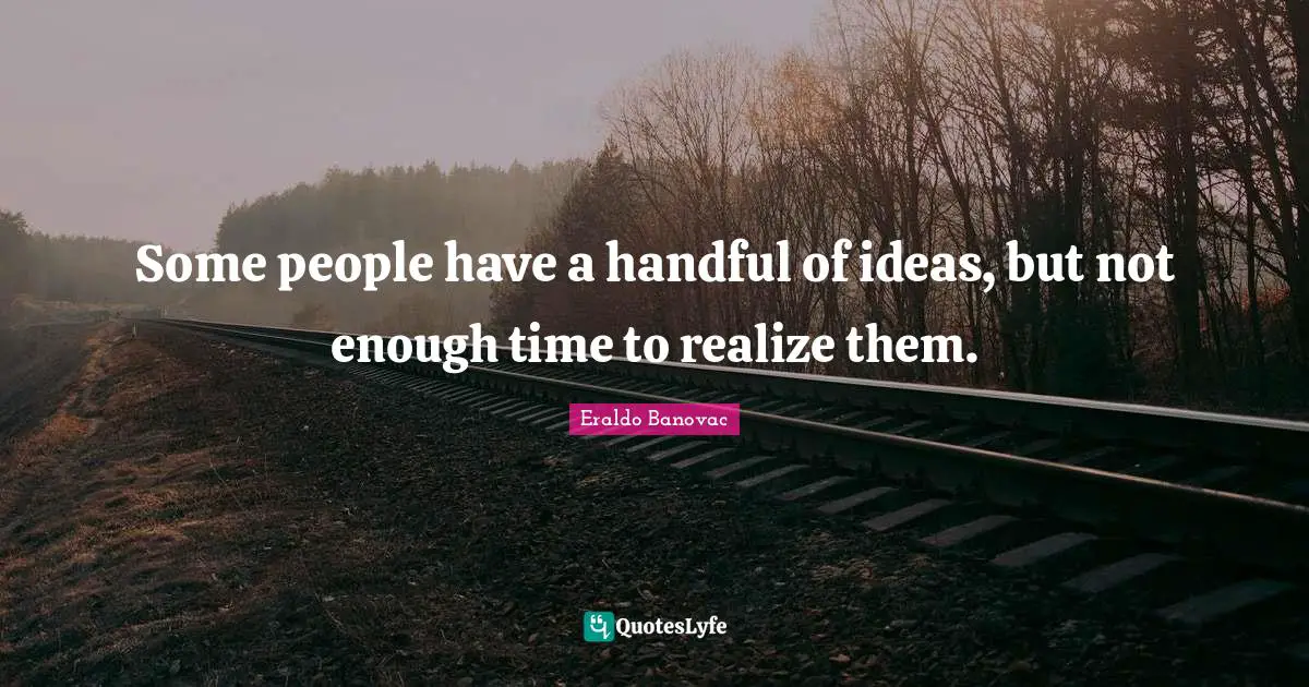 Some people have a handful of ideas, but not enough time to realize them.