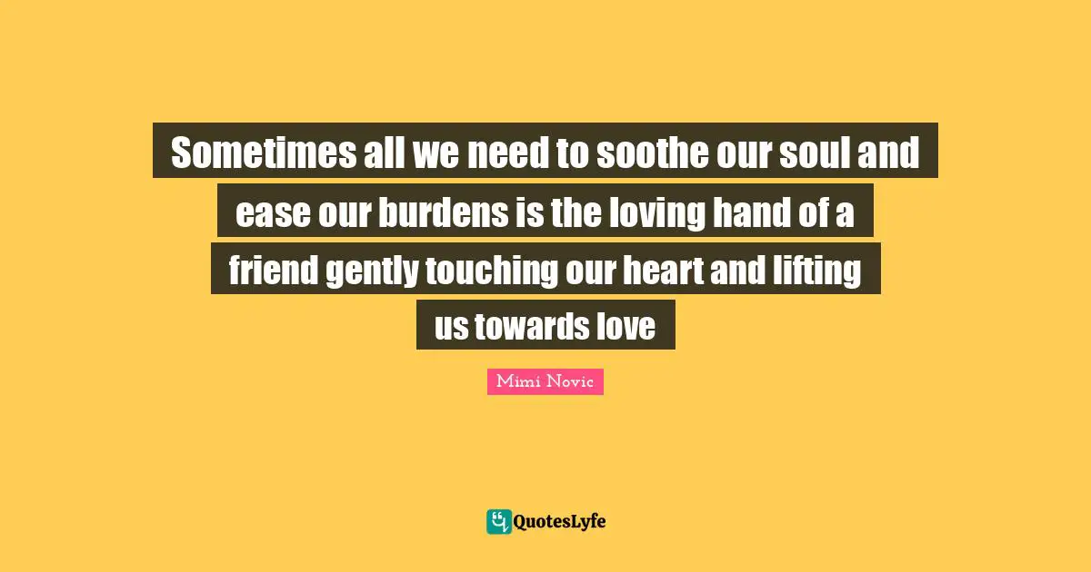 Sometimes all we need to soothe our soul and ease our burdens is the loving hand of a friend gently touching our heart and lifting us towards love