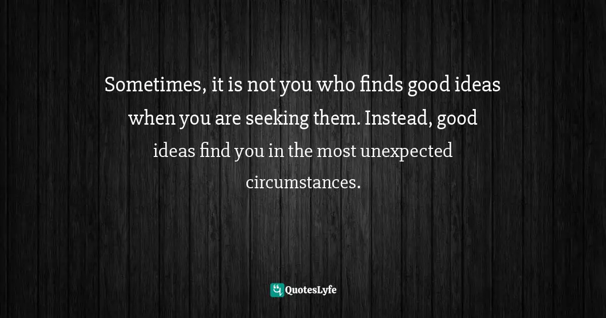 Alberto Cairo, The Truthful Art: Data, Charts, And Maps For Communication Quotes: "Sometimes, it is not you who finds good ideas when you are seeking them. Instead, good ideas find you in the most unexpected circumstances."