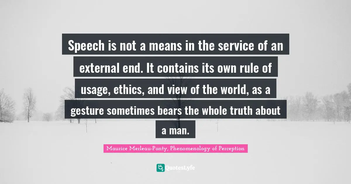 Speech is not a means in the service of an external end. It contains its own rule of usage, ethics, and view of the world, as a gesture sometimes bears the whole truth about a man.