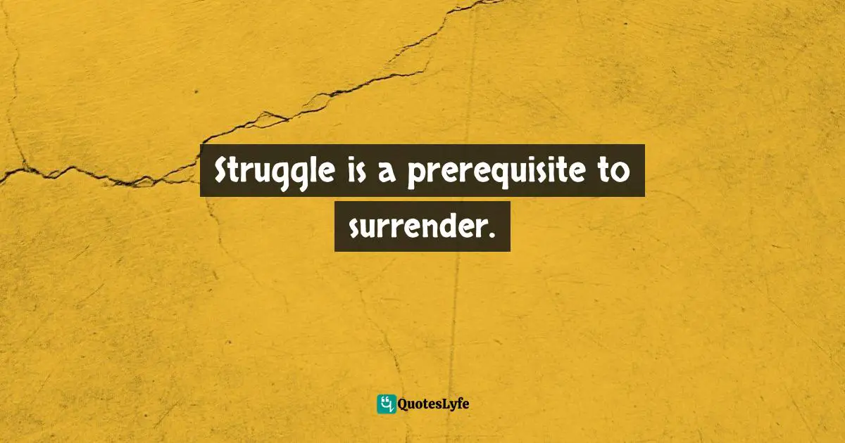 Struggle is a prerequisite to surrender.