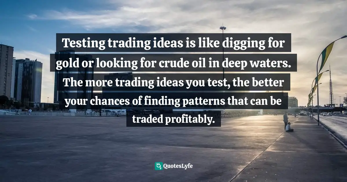 Testing trading ideas is like digging for gold or looking for crude oil in deep waters. The more trading ideas you test, the better your chances of finding patterns that can be traded profitably.