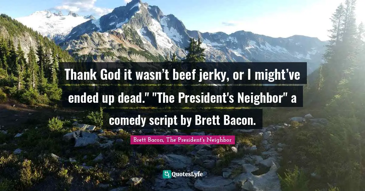 Thank God it wasn’t beef jerky, or I might’ve ended up dead." "The President's Neighbor" a comedy script by Brett Bacon.