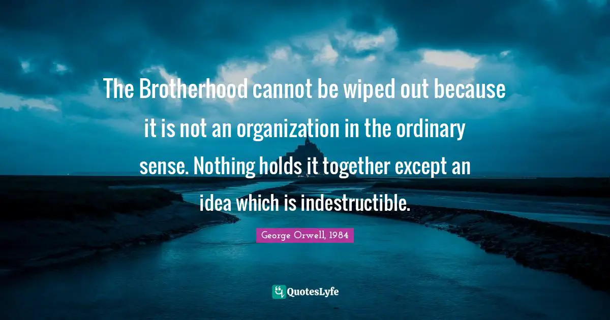 George Orwell, 1984 Quotes: The Brotherhood cannot be wiped out because it is not an organization in the ordinary sense. Nothing holds it together except an idea which is indestructible.