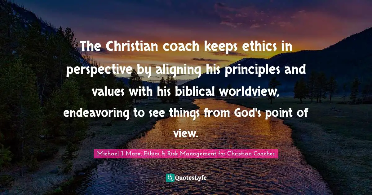 Coaching Best Practices Quotes: "The Christian coach keeps ethics in perspective by aligning his principles and values with his biblical worldview, endeavoring to see things from God's point of view."