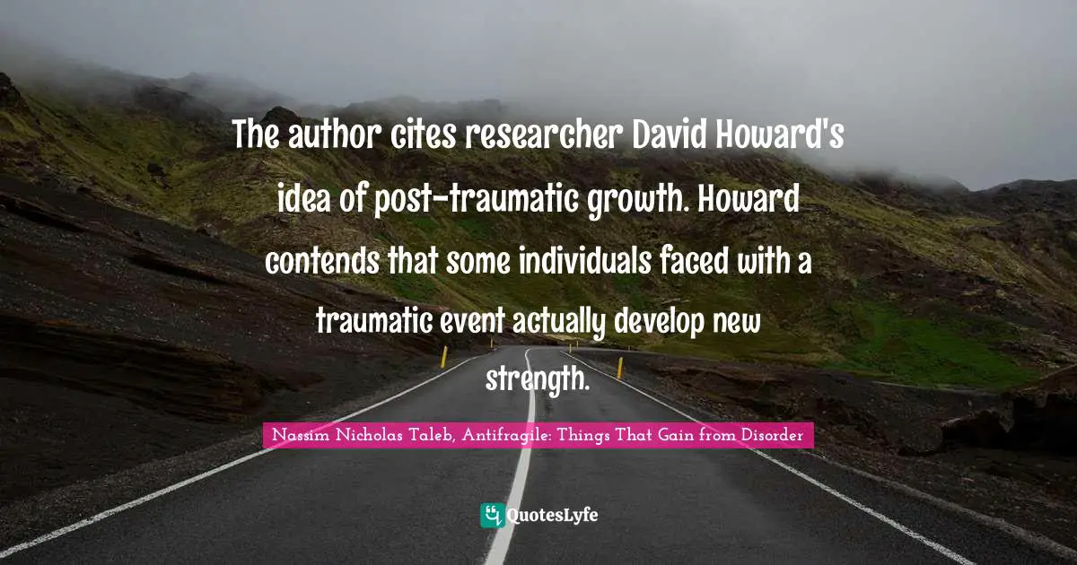 The author cites researcher David Howard's idea of post-traumatic growth. Howard contends that some individuals faced with a traumatic event actually develop new strength.