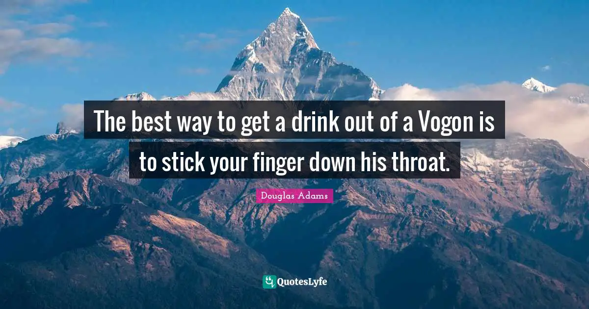 The best way to get a drink out of a Vogon is to stick your finger down his throat.