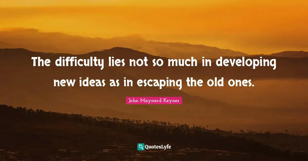 The difficulty lies not so much in developing new ideas as in escaping the old ones.