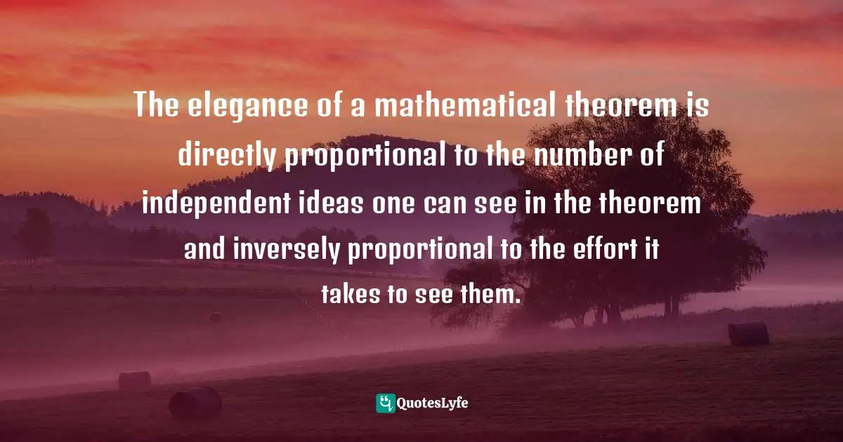 The elegance of a mathematical theorem is directly proportional to the number of independent ideas one can see in the theorem and inversely proportional to the effort it takes to see them.