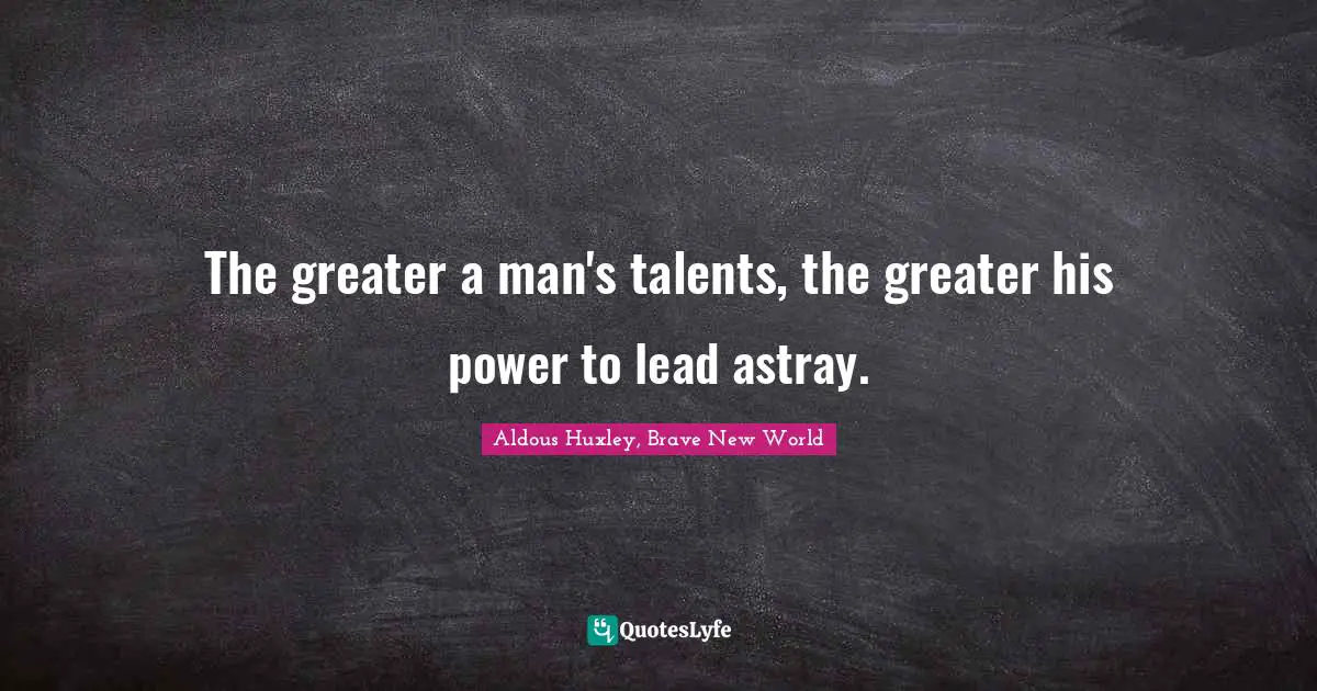 Aldous Huxley, Brave New World Quotes: The greater a man's talents, the greater his power to lead astray.