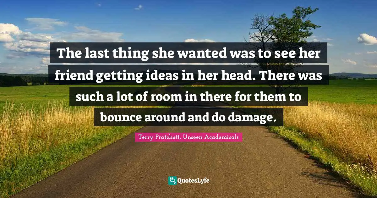 The last thing she wanted was to see her friend getting ideas in her head. There was such a lot of room in there for them to bounce around and do damage.