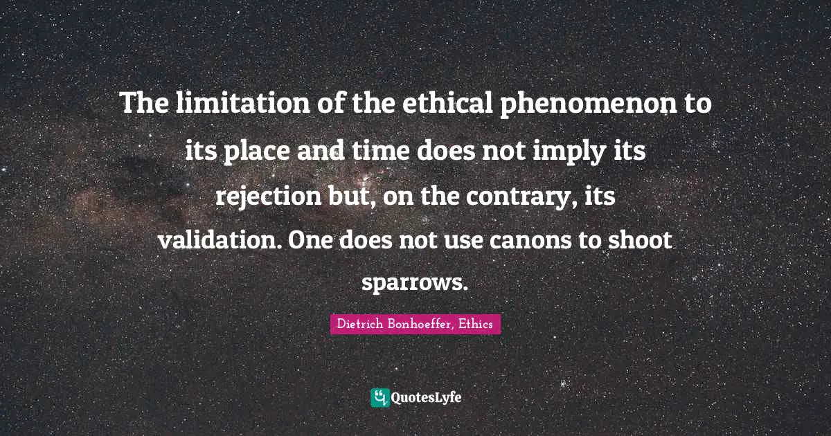 The limitation of the ethical phenomenon to its place and time does not imply its rejection but, on the contrary, its validation. One does not use canons to shoot sparrows.