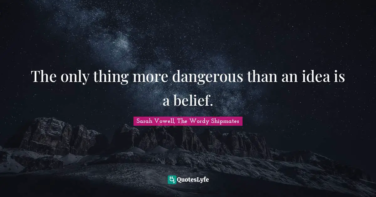 The only thing more dangerous than an idea is a belief.