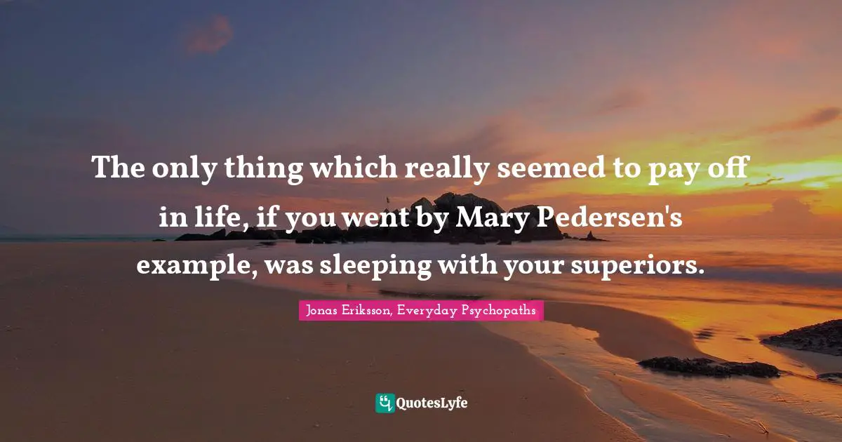 The only thing which really seemed to pay off in life, if you went by Mary Pedersen's example, was sleeping with your superiors.