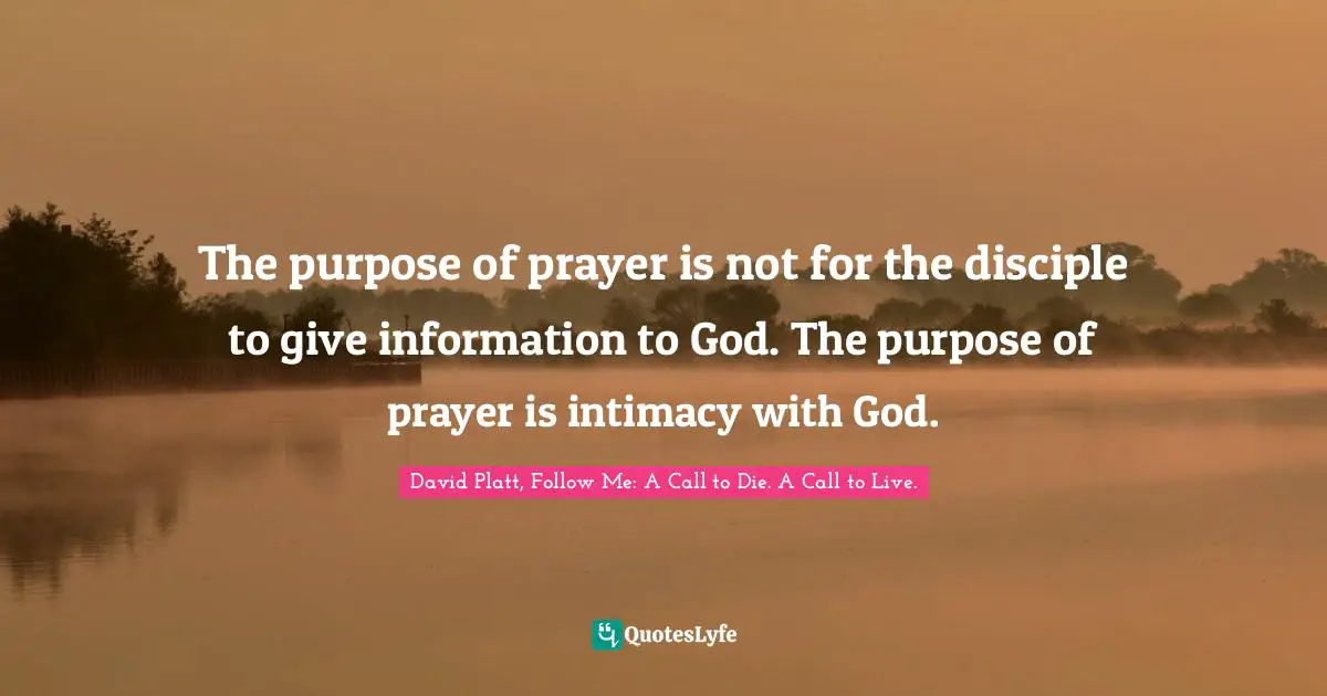 The purpose of prayer is not for the disciple to give information to God. The purpose of prayer is intimacy with God.
