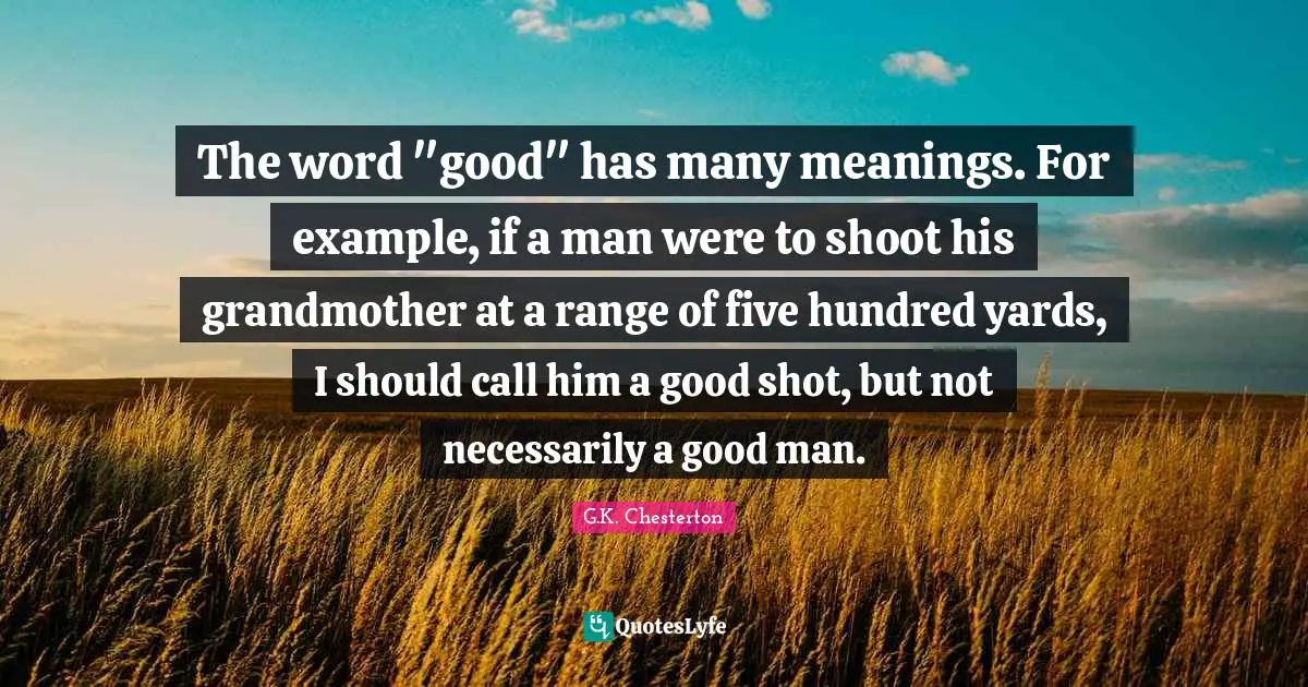 The word "good" has many meanings. For example, if a man were to shoot his grandmother at a range of five hundred yards, I should call him a good shot, but not necessarily a good man.