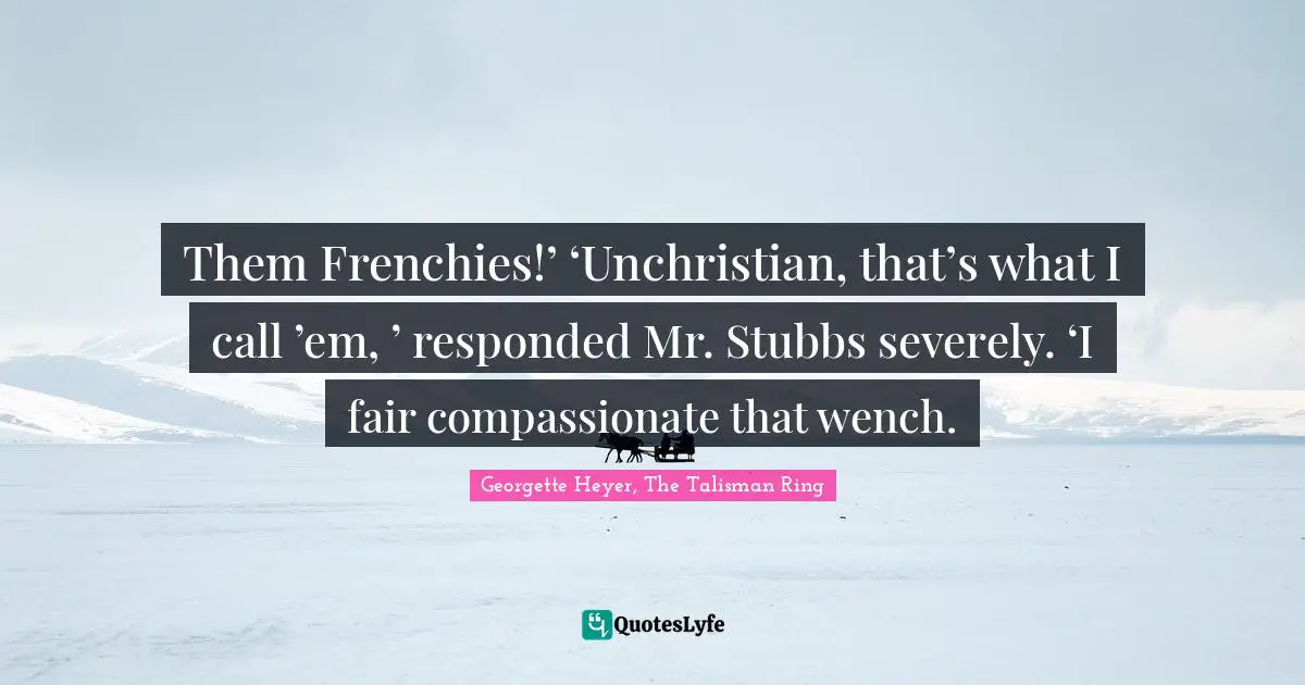 Them Frenchies!’ ‘Unchristian, that’s what I call ’em, ’ responded Mr. Stubbs severely. ‘I fair compassionate that wench.