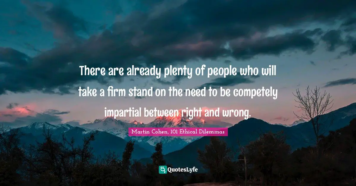 There are already plenty of people who will take a firm stand on the need to be competely impartial between right and wrong.