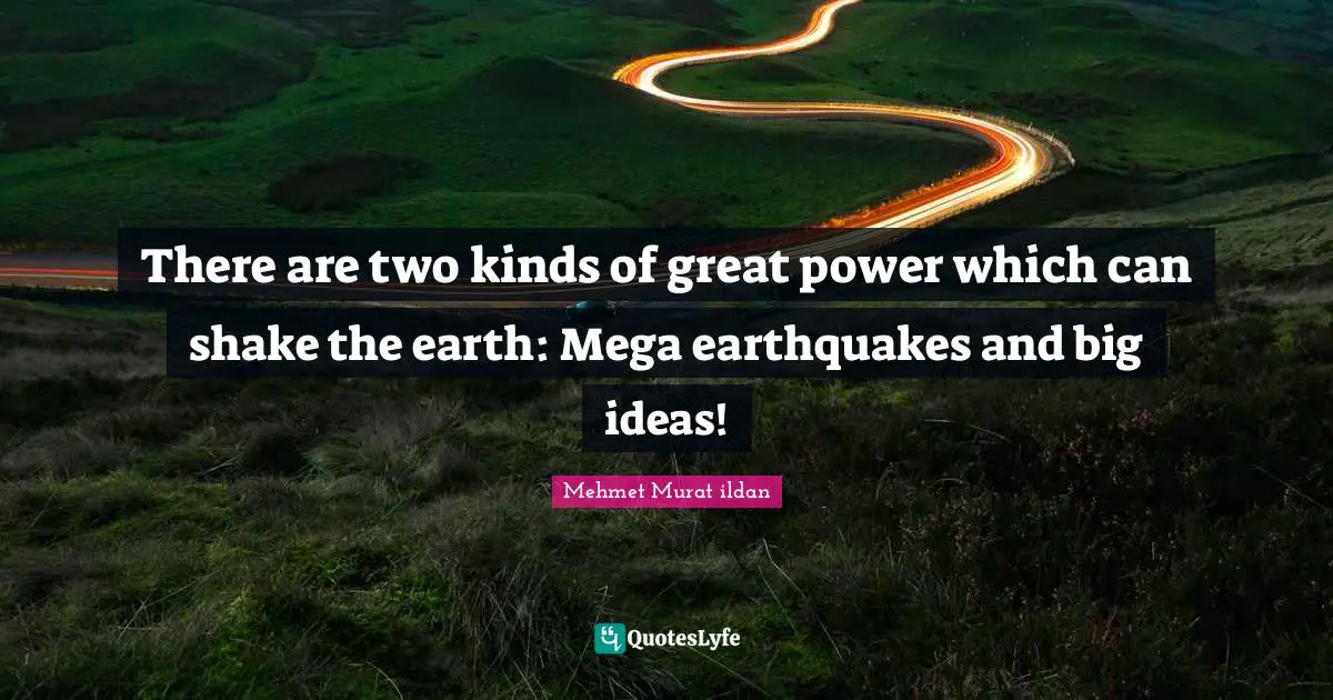There are two kinds of great power which can shake the earth: Mega earthquakes and big ideas!