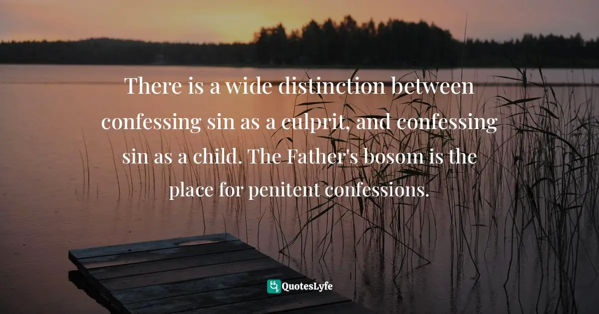 There is a wide distinction between confessing sin as a culprit, and confessing sin as a child. The Father's bosom is the place for penitent confessions.