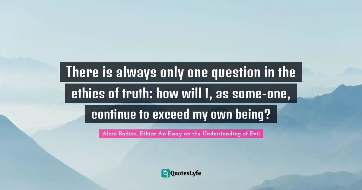 There is always only one question in the ethics of truth: how will I, as some-one, continue to exceed my own being?