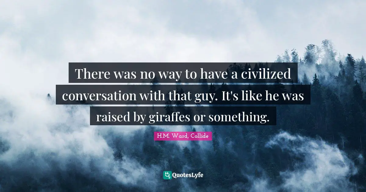 There was no way to have a civilized conversation with that guy. It's like he was raised by giraffes or something.