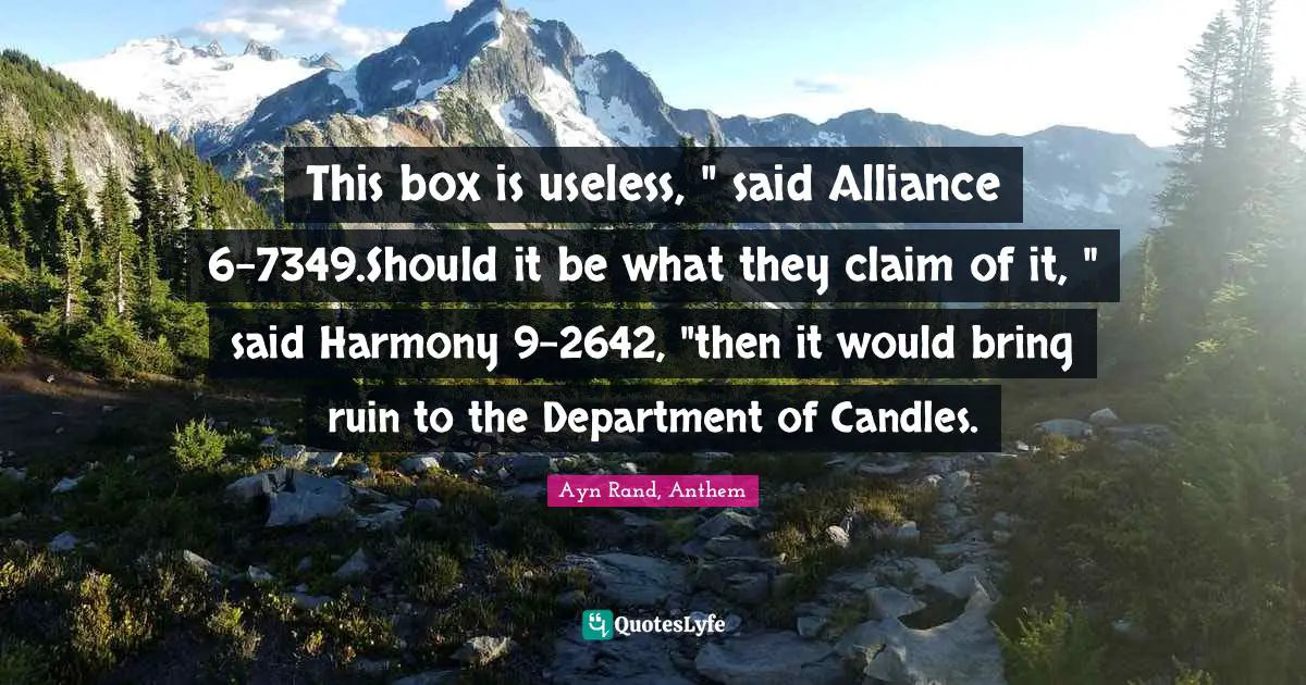 Ayn Rand, Anthem Quotes: "This box is useless, " said Alliance 6-7349.Should it be what they claim of it, " said Harmony 9-2642, "then it would bring ruin to the Department of Candles."