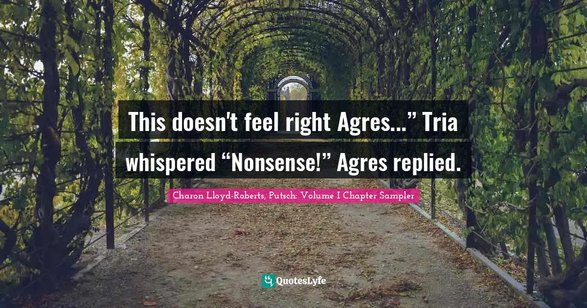Charon Lloyd-Roberts, Putsch: Volume I Chapter Sampler Quotes: "This doesn't feel right Agres...” Tria whispered “Nonsense!” Agres replied."