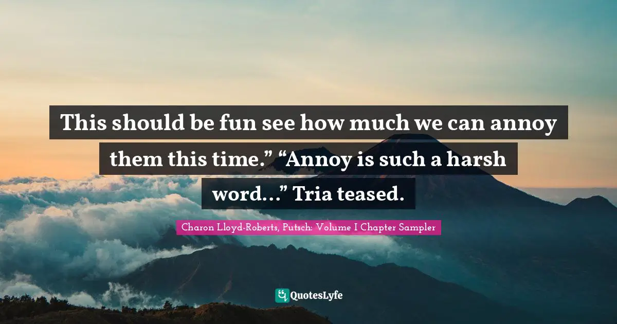 Charon Lloyd-Roberts, Putsch: Volume I Chapter Sampler Quotes: "This should be fun see how much we can annoy them this time.” “Annoy is such a harsh word...” Tria teased."