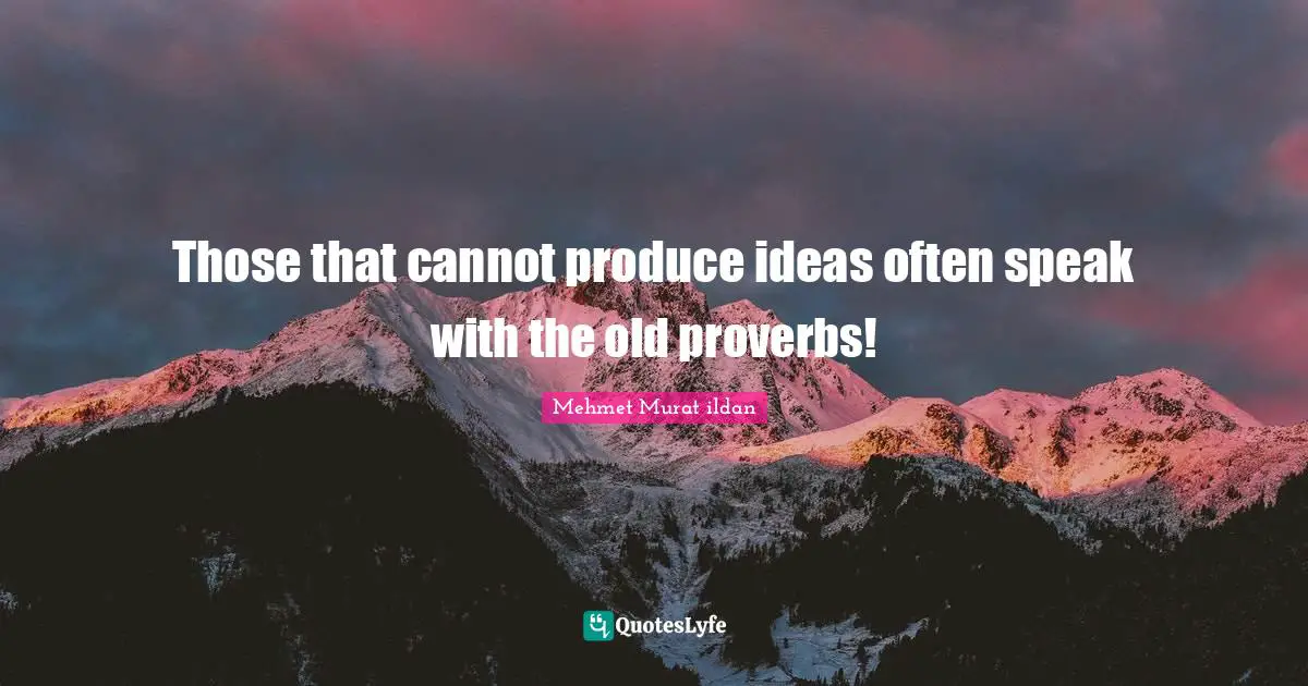 Those that cannot produce ideas often speak with the old proverbs!
