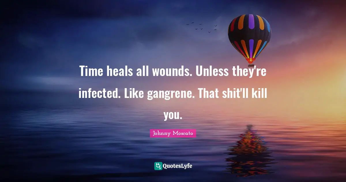 Time heals all wounds. Unless they're infected. Like gangrene. That shit'll kill you.