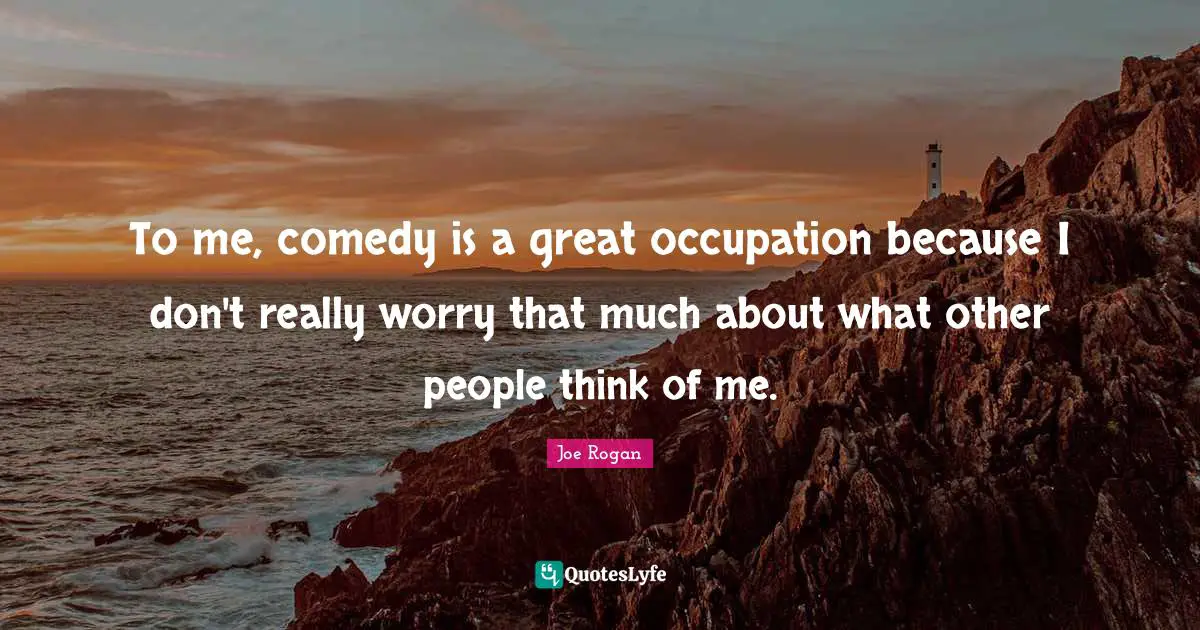 To me, comedy is a great occupation because I don't really worry that much about what other people think of me.