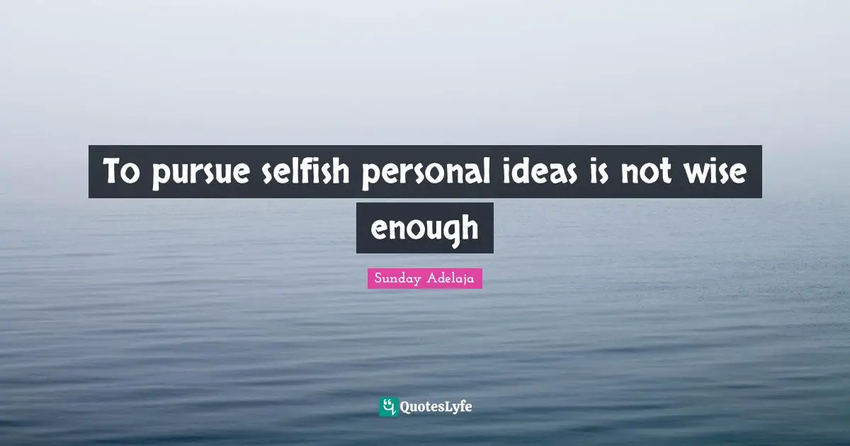 To pursue selfish personal ideas is not wise enough