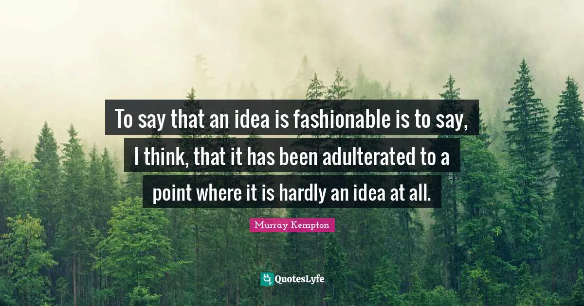 To say that an idea is fashionable is to say, I think, that it has been adulterated to a point where it is hardly an idea at all.