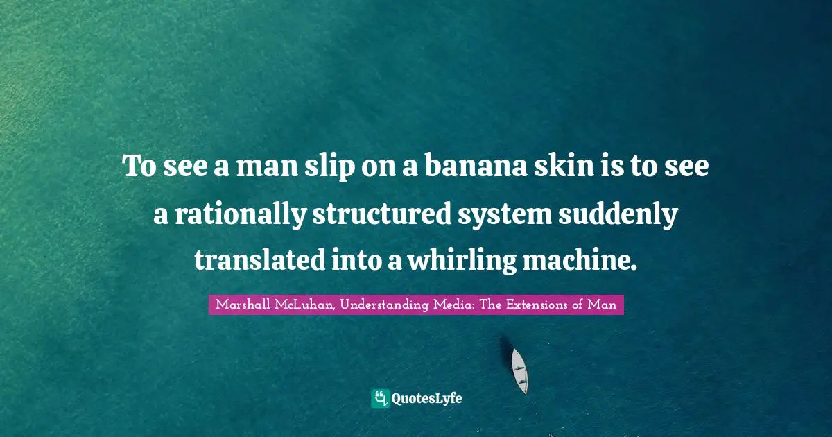 To see a man slip on a banana skin is to see a rationally structured system suddenly translated into a whirling machine.