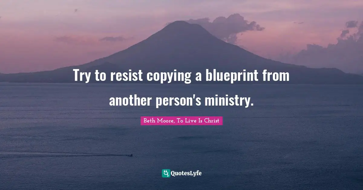 Try to resist copying a blueprint from another person's ministry.