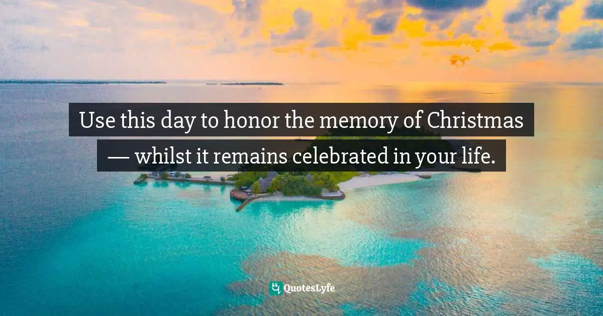 Use this day to honor the memory of Christmas — whilst it remains celebrated in your life.