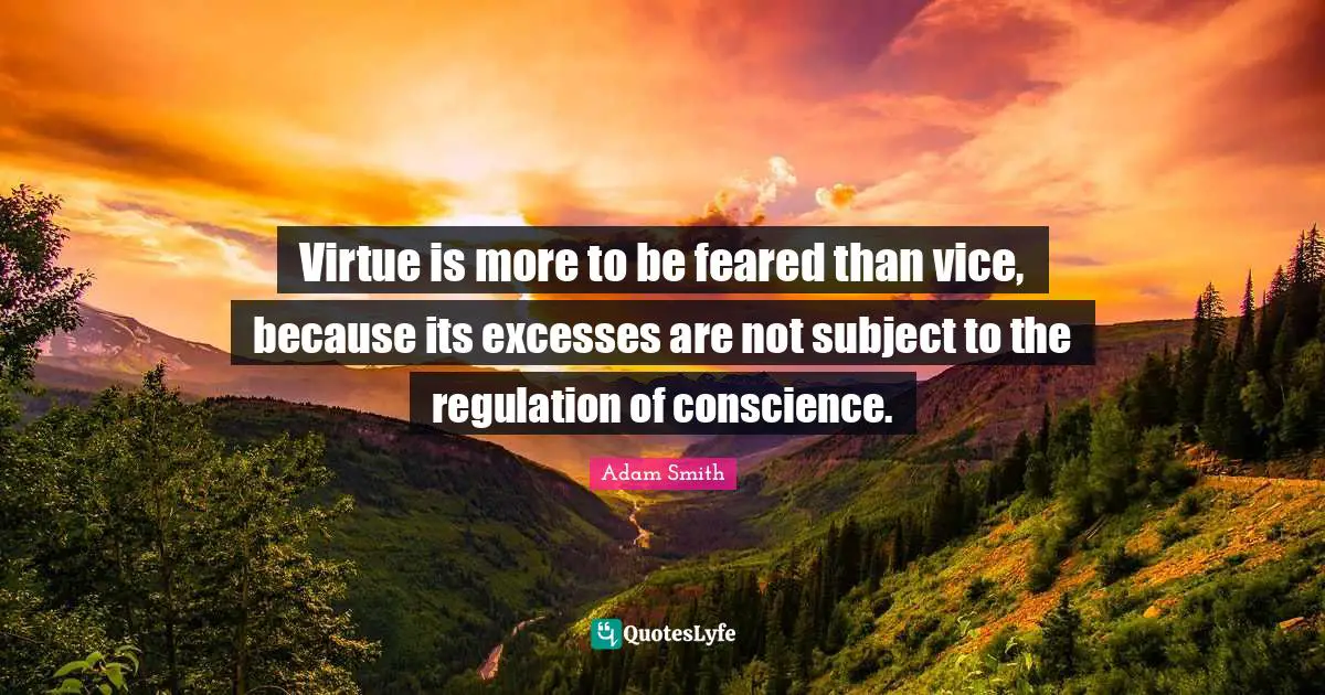 Adam Smith Quotes: "Virtue is more to be feared than vice, because its excesses are not subject to the regulation of conscience."