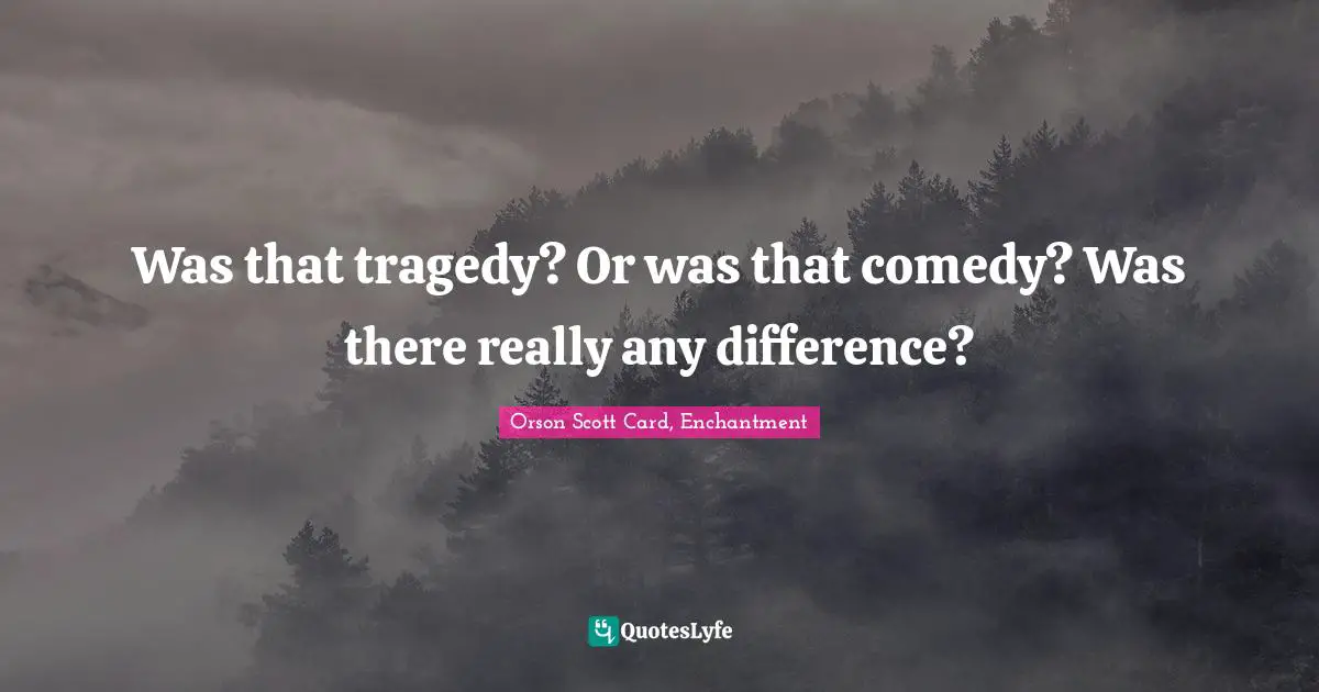 Was that tragedy? Or was that comedy? Was there really any difference?