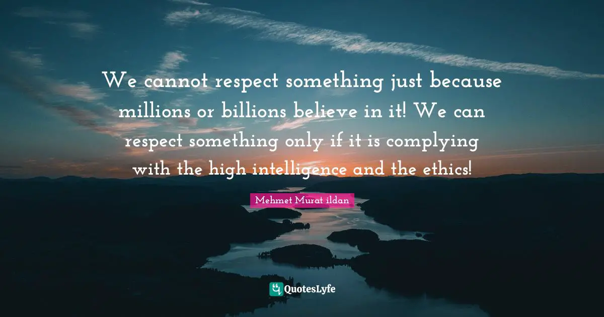 We cannot respect something just because millions or billions believe in it! We can respect something only if it is complying with the high intelligence and the ethics!