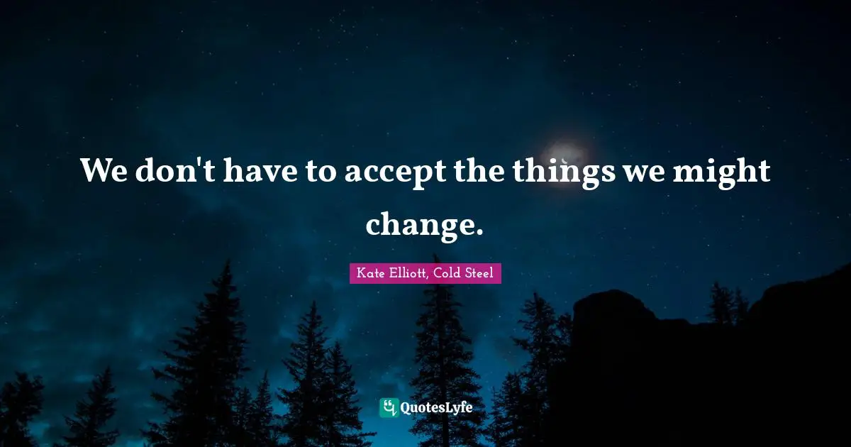 We don't have to accept the things we might change.