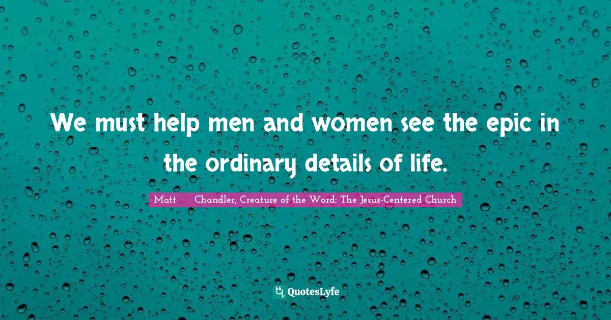 We must help men and women see the epic in the ordinary details of life.