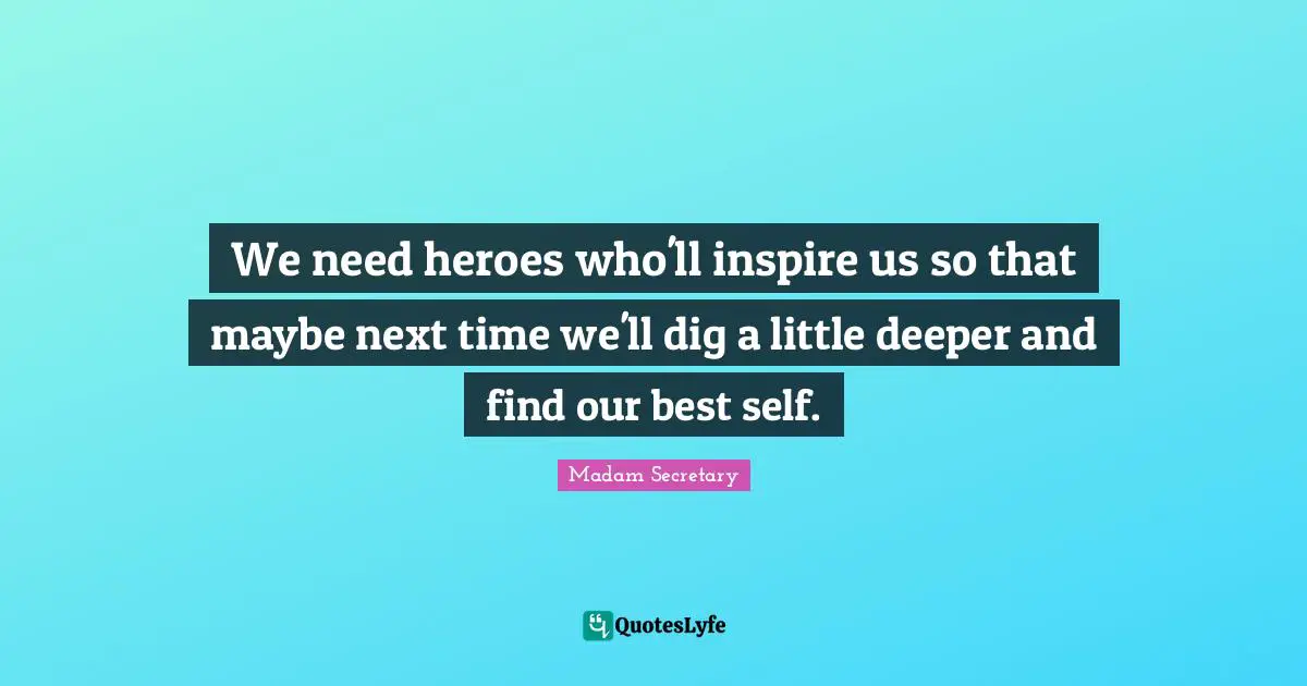 We need heroes who'll inspire us so that maybe next time we'll dig a little deeper and find our best self.