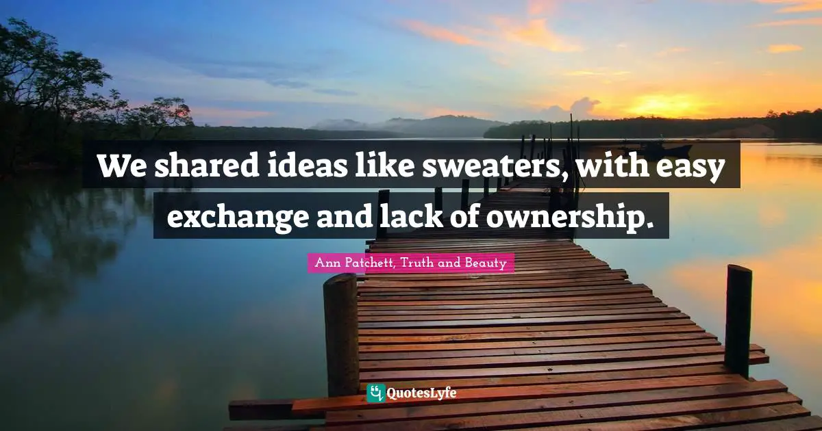 We shared ideas like sweaters, with easy exchange and lack of ownership.