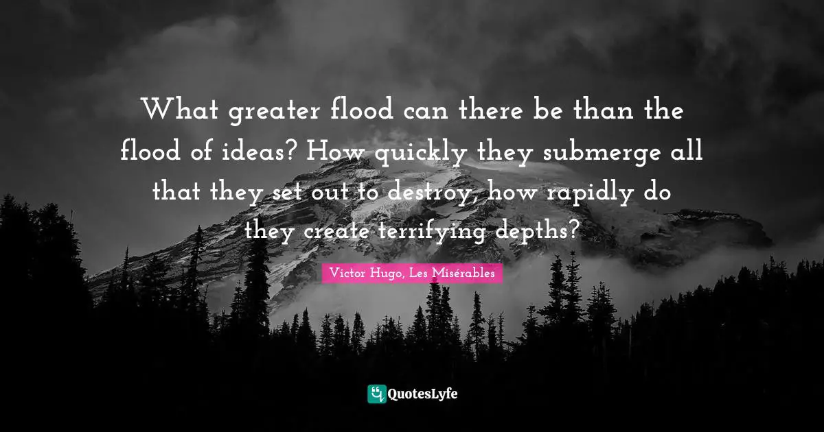 Victor Hugo, Les Misérables Quotes: What greater flood can there be than the flood of ideas? How quickly they submerge all that they set out to destroy, how rapidly do they create terrifying depths?