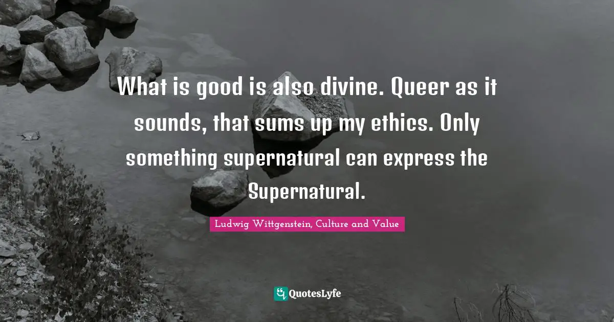 What is good is also divine. Queer as it sounds, that sums up my ethics. Only something supernatural can express the Supernatural.